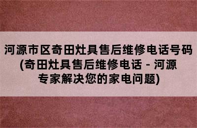 河源市区奇田灶具售后维修电话号码(奇田灶具售后维修电话 - 河源专家解决您的家电问题)